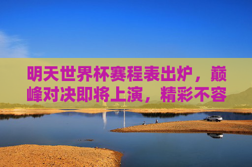 明天世界杯赛程表出炉，巅峰对决即将上演，精彩不容错过！世界杯赛程出炉！巅峰对决上演在即，精彩不容错过