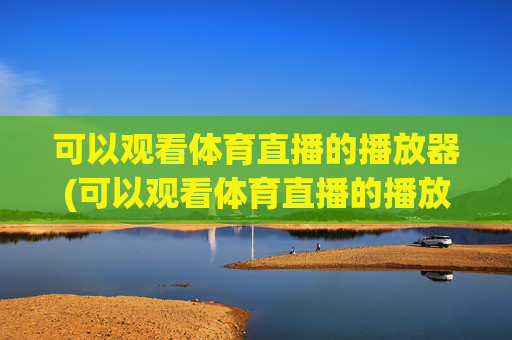 可以观看体育直播的播放器(可以观看体育直播的播放器有哪些)