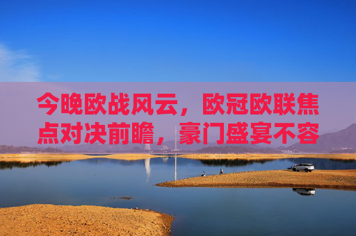 今晚欧战风云,欧冠欧联焦点对决前瞻,豪门盛宴不容错过,欧冠欧联焦点对决前瞻,今晚豪门盛宴来袭