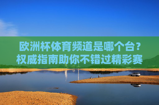 欧洲杯体育频道是哪个台?权威指南助你不错过精彩赛事,欧洲杯体育频道是哪个台?权威指南助你不错过精彩赛事