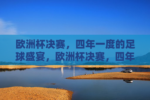欧洲杯决赛,四年一度的足球盛宴,欧洲杯决赛,四年一度的足球盛宴