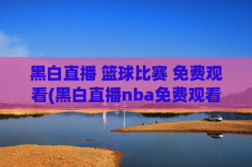 黑白直播 篮球比赛 免费观看(黑白直播nba免费观看篮球)
