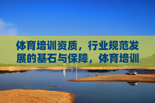 体育培训资质,行业规范发展的基石与保障,体育培训资质,行业规范发展的基石与保障
