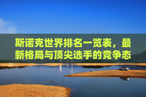 斯诺克世界排名一览表,最新格局与顶尖选手的竞争态势,斯诺克世界排名,最新格局与顶尖选手竞争态势