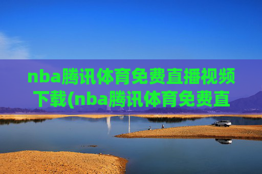 nba腾讯体育免费直播视频下载(nba腾讯体育免费直播视频下载安装)