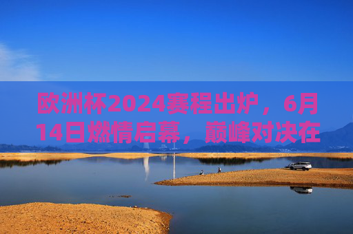 欧洲杯2024赛程出炉，6月14日燃情启幕，巅峰对决在柏林，欧洲杯2024赛程公布，6月14日开赛，柏林巅峰对决