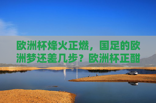 欧洲杯烽火正燃,国足的欧洲梦还差几步?欧洲杯正酣,国足欧洲梦还差几步?