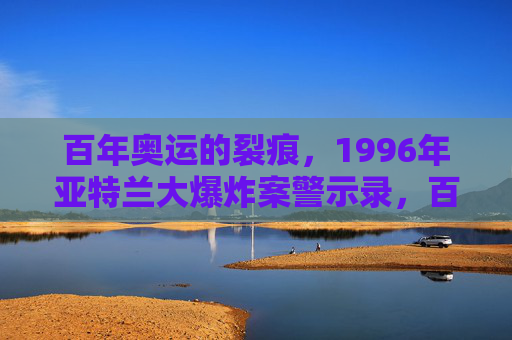 百年奥运的裂痕,1996年亚特兰大爆炸案警示录,百年奥运的裂痕,1996年亚特兰大爆炸案警示录