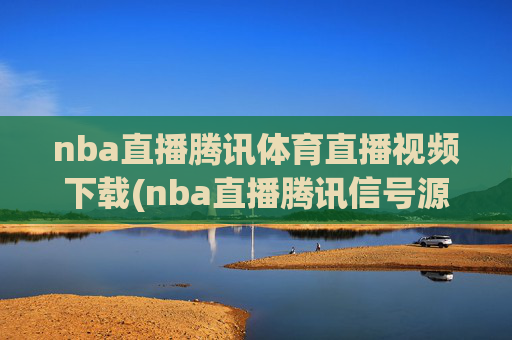 nba直播腾讯体育直播视频下载(nba直播腾讯信号源)