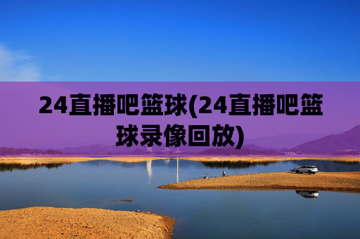 24直播吧篮球(24直播吧篮球录像回放)