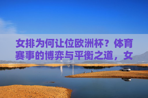 女排为何让位欧洲杯?体育赛事的博弈与平衡之道,女排让位欧洲杯,体育赛事的博弈与平衡