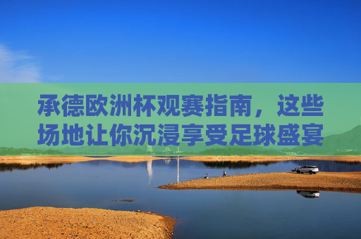 承德欧洲杯观赛指南,这些场地让你沉浸享受足球盛宴