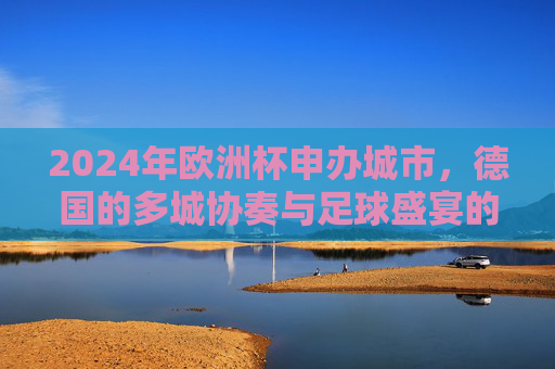 2024年欧洲杯申办城市，德国的多城协奏与足球盛宴的序章，德国多城协奏，2024欧洲杯足球盛宴序章