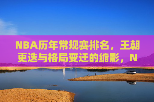 NBA历年常规赛排名，王朝更迭与格局变迁的缩影，NBA常规赛排名，王朝更迭与格局变迁的缩影