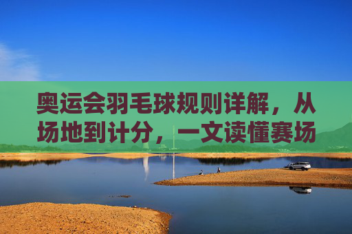 奥运会羽毛球规则详解,从场地到计分,一文读懂赛场规则,奥运会羽毛球规则详解,从场地到计分,一文读懂