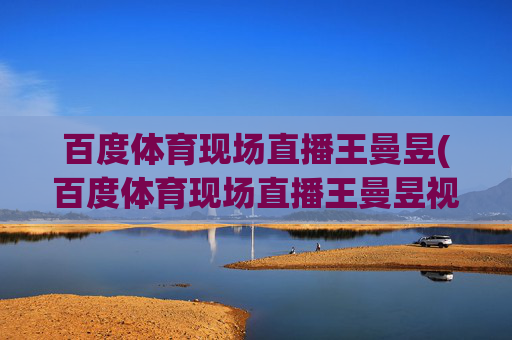 百度体育现场直播王曼昱(百度体育现场直播王曼昱视频)