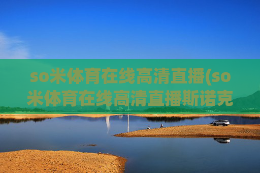 so米体育在线高清直播(so米体育在线高清直播斯诺克)