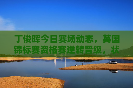 丁俊晖今日赛场动态,英国锦标赛资格赛逆转晋级,状态回暖迹象显现,丁俊晖英国锦标赛资格赛逆转晋级 状态回暖迹象显现