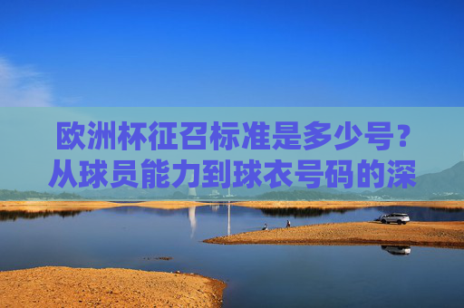 欧洲杯征召标准是多少号?从球员能力到球衣号码的深层解读,欧洲杯征召标准,从球员能力到球衣号码的深层解读