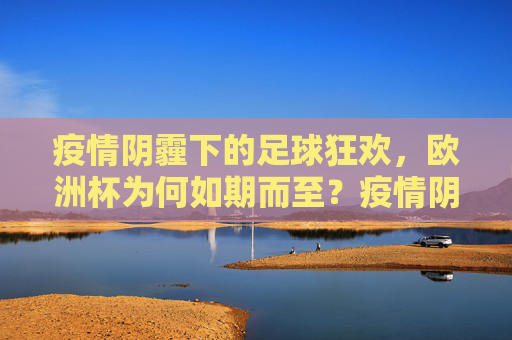 疫情阴霾下的足球狂欢，欧洲杯为何如期而至？疫情阴霾下的欧洲杯，如期而至的足球狂欢