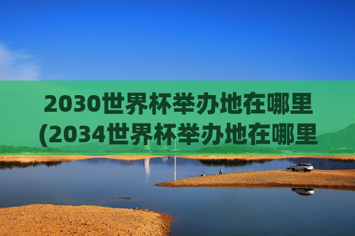 2030世界杯举办地在哪里(2034世界杯举办地在哪里)