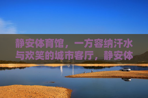 静安体育馆，一方容纳汗水与欢笑的城市客厅，静安体育馆，汗水与欢笑的城市客厅