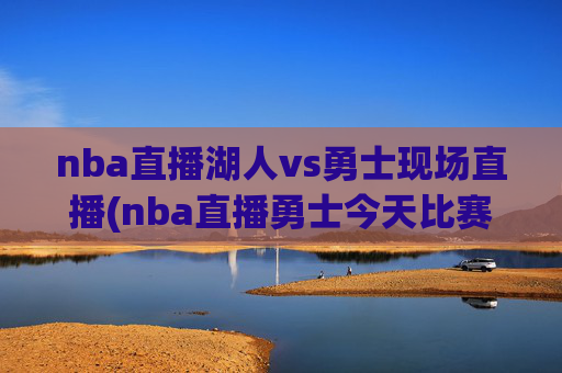 nba直播湖人vs勇士现场直播(nba直播勇士今天比赛)