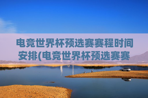 电竞世界杯预选赛赛程时间安排(电竞世界杯预选赛赛程时间安排表)