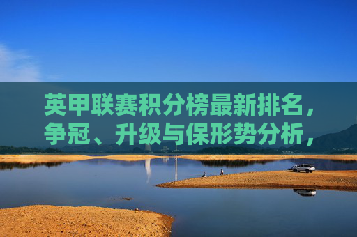英甲联赛积分榜最新排名，争冠、升级与保形势分析，英甲联赛积分榜最新排名，争冠、升级与保级形势分析