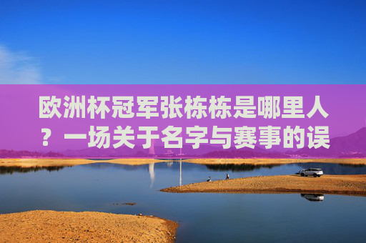 欧洲杯冠军张栋栋是哪里人?一场关于名字与赛事的误会,欧洲杯冠军张栋栋?一场名字与赛事的误会