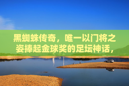 黑蜘蛛传奇,唯一以门将之姿捧起金球奖的足坛神话,黑蜘蛛,足坛唯一以门将之姿捧起金球奖的传奇