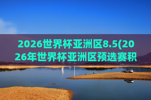 2026世界杯亚洲区8.5(2026年世界杯亚洲区预选赛积分榜)