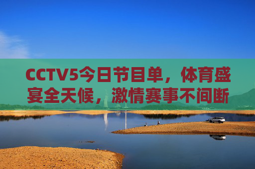 CCTV5今日节目单，体育盛宴全天候，激情赛事不间断，CCTV5今日体育盛宴，全天候激情赛事不间断