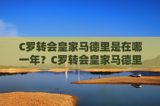 C罗转会皇家马德里是在哪一年？C罗转会皇家马德里年份