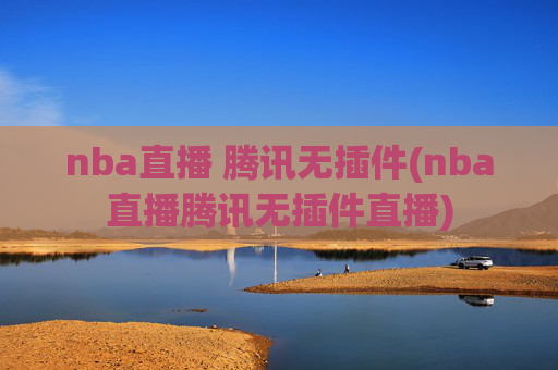 nba直播 腾讯无插件(nba直播腾讯无插件直播)