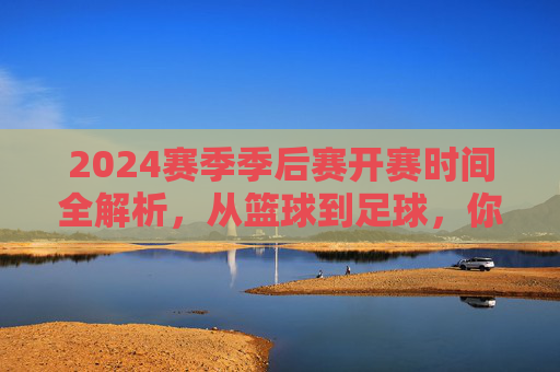 2024赛季季后赛开赛时间全解析,从篮球到足球,你的观赛指南,2024赛季篮球足球季后赛开赛时间观赛指南