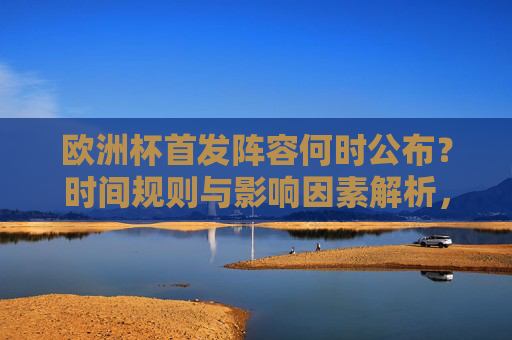 欧洲杯首发阵容何时公布?时间规则与影响因素解析,欧洲杯首发阵容公布时间,规则与影响因素解析