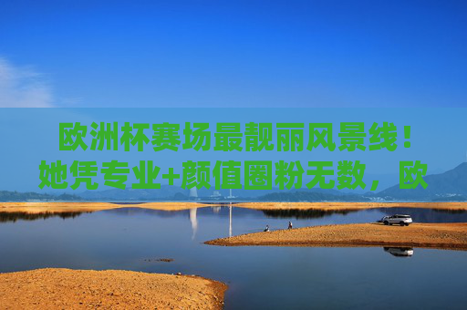欧洲杯赛场最靓丽风景线！她凭专业+颜值圈粉无数，欧洲杯赛场最靓丽风景线，专业颜值圈粉无数