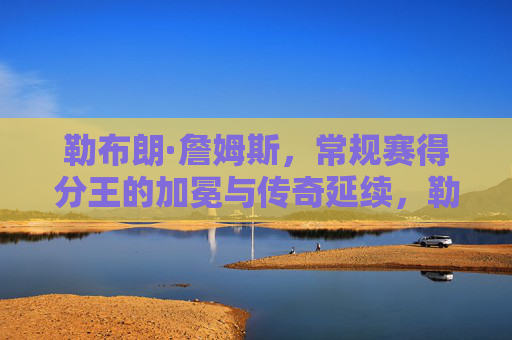 勒布朗·詹姆斯，常规赛得分王的加冕与传奇延续，勒布朗·詹姆斯，常规赛得分王加冕，传奇延续