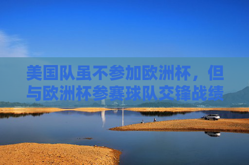 美国队虽不参加欧洲杯,但与欧洲杯参赛球队交锋战绩如何?美国队与欧洲杯参赛球队交锋战绩