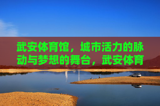 武安体育馆,城市活力的脉动与梦想的舞台,武安体育馆,活力脉动,梦想舞台