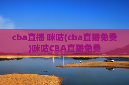 cba直播 咪咕(cba直播免费)咪咕CBA直播免费