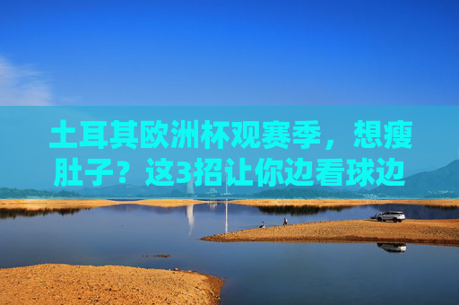 土耳其欧洲杯观赛季,想瘦肚子?这3招让你边看球边甩肉,欧洲杯观赛季想瘦肚子?3招让你边看球边甩肉