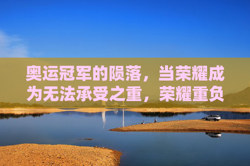 奥运冠军的陨落，当荣耀成为无法承受之重，荣耀重负压垮奥运冠军