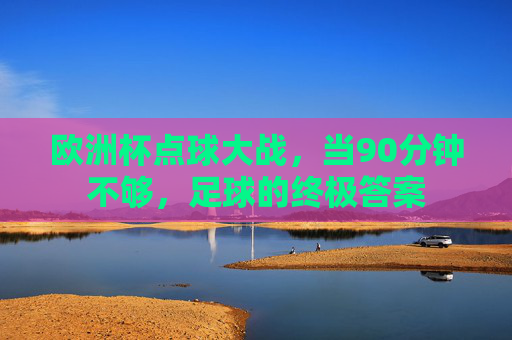 欧洲杯点球大战,当90分钟不够,足球的终极答案