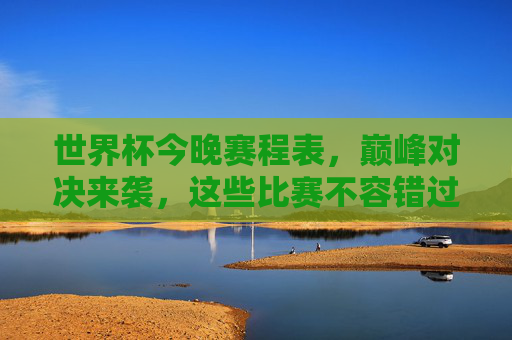 世界杯今晚赛程表,巅峰对决来袭,这些比赛不容错过!