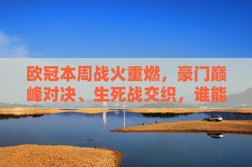 欧冠本周战火重燃,豪门巅峰对决、生死战交织,谁能笑到最后?欧冠战火重燃 豪门生死战谁能笑到最后