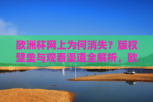 欧洲杯网上为何消失?版权壁垒与观看渠道全解析,欧洲杯网上消失,版权壁垒与观看渠道全解析