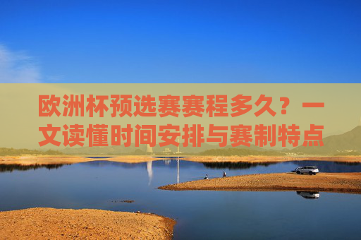 欧洲杯预选赛赛程多久?一文读懂时间安排与赛制特点,欧洲杯预选赛时间安排与赛制特点