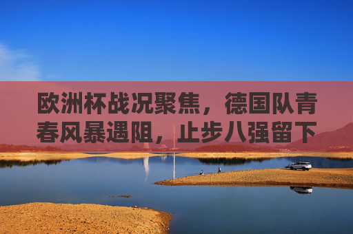 欧洲杯战况聚焦，德国队青春风暴遇阻，止步八强留下遗憾，欧洲杯，德国青春风暴遇阻止步八强留遗憾